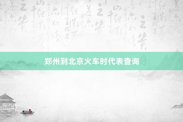 郑州到北京火车时代表查询